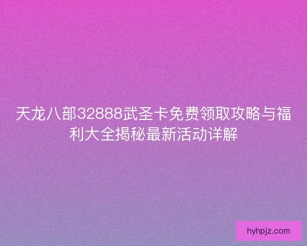 天龙八部32888武圣卡免费领取攻略与福利大全揭秘最新活动详解