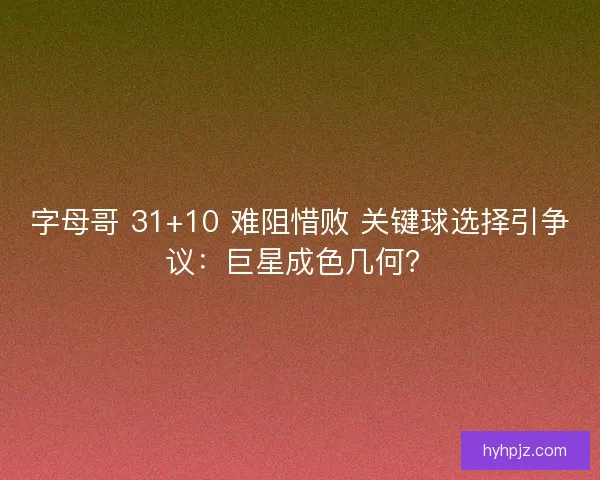 字母哥 31+10 难阻惜败 关键球选择引争议：巨星成色几何？